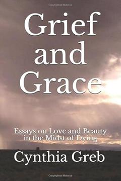 Grief and Grace: Essays on Love and Beauty in the Midst of Dying, written by Cynthia Greb