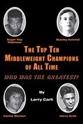 Read The Top Ten Middleweight Champions of All Time: Who Was The Greatest?, written by Larry Carli