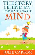 Read THE STORY BEHIND MY IMPRESSIONABLE MIND: "For all the people who have loved and supported me through thick and thin", written by Juile Carson