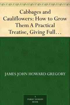 Cabbages and Cauliflowers: How to Grow Them A Practical Treatise, Giving Full Details On Every Point, Including Keeping And Marketing The Crop, written by James John Howard Gregory