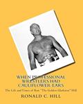 Read When Professional Wrestlers Had Cauliflower Ears: The Life and Times of Ron "The Golden Gladiator" Hill, written by Ronald C. Hill; Ronnie Hill