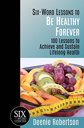 Read Six-Word Lessons to be Healthy Forever: 100 Lessons to Achieve and Sustain Lifelong Health (The Six-Word Lessons Series), written by Deenie Robertson