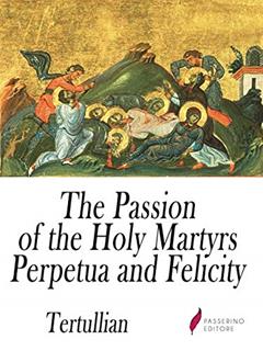 The Passion of the Holy Martyrs Perpetua and Felicity, written by Tertullian