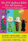 Read The DIY Balloon Bible For All Seasons: How To Wow Your Friends & Impress Your Relatives WIth Amazing, Easy Balloon Decorations, written by Sandi Masori; Rachel Porter CBA