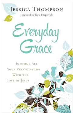 Everyday Grace: Infusing All Your Relationships With the Love of Jesus, written by Jessica Thompson