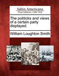 Read The Politicks and Views of a Certain Party Displayed., written by William Loughton Smith Read The Politicks and Views of a Certain Party Displayed., written by William Loughton Smith