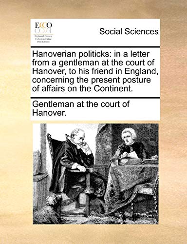 Read Hanoverian politicks: in a letter from a gentleman at the court of Hanover, to his friend in England, concerning the present posture of affairs on the Continent., written by Gentleman at the court of Hanover.