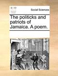 Read The politicks and patriots of Jamaica. A poem., written by See Notes Multiple Contributors