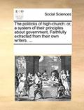 Read The politicks of high-church: or, a system of their principles about government. Faithfully extracted from their own writers. ..., written by See Notes Multiple Contributors Read The politicks of high-church: or, a system of their principles about government. Faithfully extracted from their own writers. ..., written by See Notes Multiple Contributors