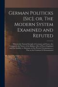 Read German Politicks [sic], or, The Modern System Examined and Refuted [microform]: Wherein the Natural Strength of Germany and France Are Compared, the ... Our Inability to Maintain, in Our Present..., written by Anonymous