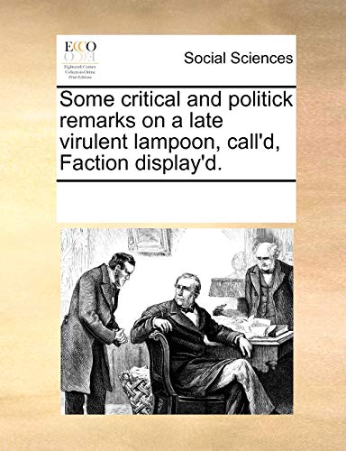 Read Some Critical and Politick Remarks on a Late Virulent Lampoon, Call'd, Faction Display'd., written by Multiple Contributors