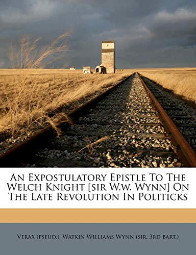 Read An Expostulatory Epistle to the Welch Knight [sir W.W. Wynn] on the Late Revolution in Politicks, written by Verax (Pseud ); 3rd Bart )
