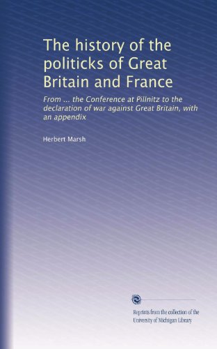 Read The history of the politicks of Great Britain and France: From ... the Conference at Pillnitz to the declaration of war against Great Britain, with an appendix, written by Herbert Marsh