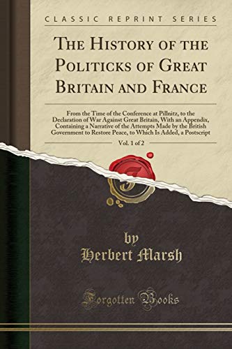 Read The History of the Politicks of Great Britain and France, Vol. 1 of 2: From the Time of the Conference at Pillnitz, to the Declaration of War Against ... Attempts Made by the British Government to, written by Herbert Marsh