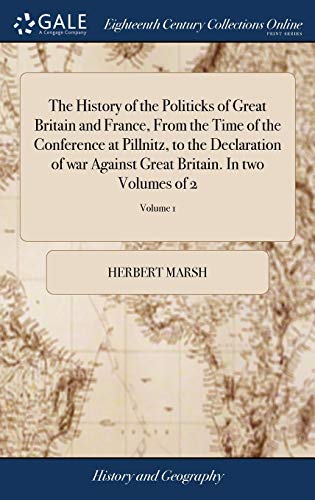 Read The History of the Politicks of Great Britain and France, From the Time of the Conference at Pillnitz, to the Declaration of war Against Great Britain. In two Volumes of 2; Volume 1, written by Herbert Marsh