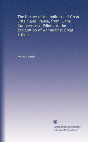 Read The history of the politicks of Great Britain and France, from ... the Conference at Pillnitz to the declaration of war against Great Britain, written by Herbert Marsh