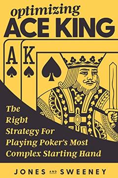 Optimizing Ace King: The Right Strategy For Playing Poker's Most Complex Starting Hand, written by James Sweeney; Adam Jones
