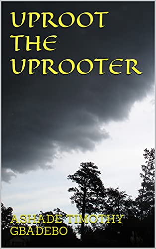 Read UPROOT THE UPROOTER, written by ASHADE TIMOTHY GBADEBO; ASHADE TIMOTHY GBADEBO