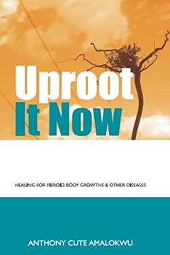 Uproot it Now: Healing for Fibroid, body Growths & other Diseases, written by Anthony Cute Amalokwu