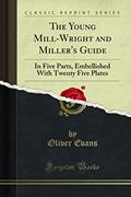 Read The Young Mill-Wright and Miller's Guide: In Five Parts, Embellished With Twenty Five Plates (Classic Reprint), written by Oliver Evans