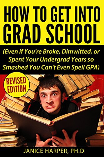 Read How To Get Into Grad School: Even if You're Broke, Dimwitted, or Spent Your Undergrad Years so Smashed You Can't Even Spell GPA, written by Harper, PH.D., Janice