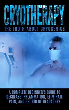 Cryotherapy: The Truth About Cryogenics: A Complete Beginner's Guide to Decrease Inflammation, Eliminate Pain, And Get Rid of Headaches, written by Arnold Hendrix