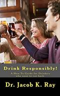 Read Drink Responsibly!: A How-To Guide for Drinkers who want to cut back., written by Dr. Jacob K. Ray