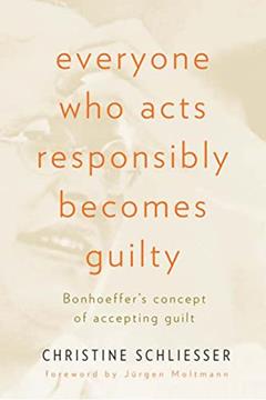 Everyone Who Acts Responsibly Becomes Guilty: Bonhoeffer's Concept of Accepting Guilt, written by Christine Schliesser