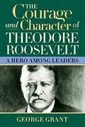 Read The Courage and Character of Theodore Roosevelt: A Hero Among Leaders, written by George Grant
