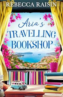 Aria's Travelling Book Shop: An utterly uplifting, laugh-out-loud romantic comedy from the author of The Paris Bookshop for the Broken-Hearted, perfect for spring 2025!, written by Rebecca Raisin