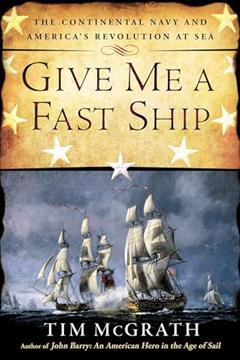Give Me a Fast Ship: The Continental Navy and America's Revolution at Sea, written by Tim McGrath