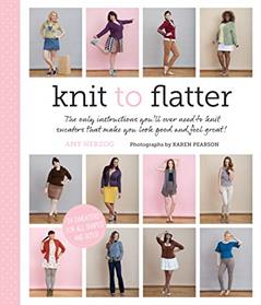 Knit to Flatter: The only instructions you'll ever need to knit sweaters that make you look good and feel great!, written by Amy Herzog