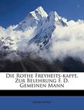 Read Die Rothe Freyheits-Kappe, Zur Belehrung F. D. Gemeinen Mann, written by Anonymous
