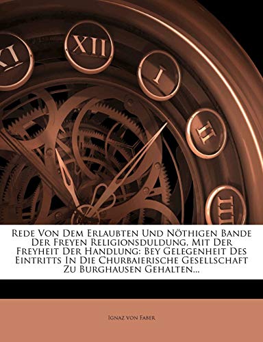 Read Rede Von Dem Erlaubten Und Nöthigen Bande Der Freyen Religionsduldung, Mit Der Freyheit Der Handlung: Bey Gelegenheit Des Eintritts in Die Churbaierische Gesellschaft Zu Burghausen Gehalten..., written by Ignaz Von Faber