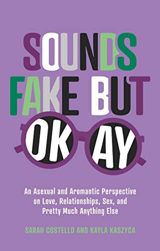 Read Sounds Fake but Okay: An Asexual and Aromantic Perspective on Love, Relationships, Sex, and Pretty Much Anything Else, written by Sarah Costello; Kayla Kaszyca