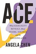 Read Ace: What Asexuality Reveals About Desire, Society, and the Meaning of Sex, written by Angela Chen Read Ace: What Asexuality Reveals About Desire, Society, and the Meaning of Sex, written by Angela Chen