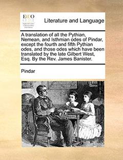 A Translation of All the Pythian, Nemean, and Isthmian Odes of Pindar, Except the Fourth and Fifth Pythian Odes, and Those Odes Which Have Been ... West, Esq. by the REV. James Banister., written by Pindar