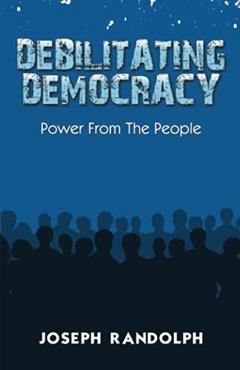 Debilitating Democracy: Power From The People, written by Joseph Randolph