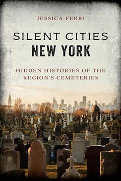 Silent Cities New York: Hidden Histories of the Region's Cemeteries, written by Jessica Ferri