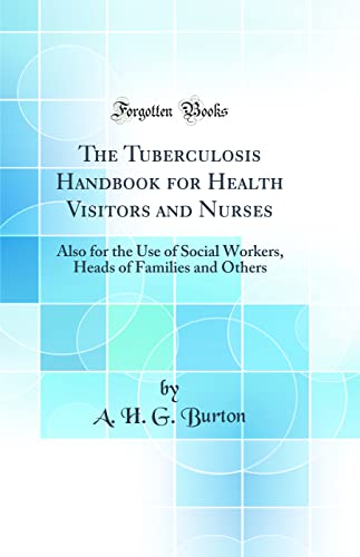 Read The Tuberculosis Handbook for Health Visitors and Nurses: Also for the Use of Social Workers, Heads of Families and Others (Classic Reprint), written by A. H. G. Burton