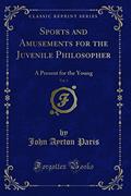 Read Sports and Amusements for the Juvenile Philosopher, Vol. 1: A Present for the Young (Classic Reprint), written by John Ayrton Paris
