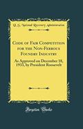 Read Code of Fair Competition for the Non-Ferrous Foundry Industry: As Approved on December 18, 1933, by President Roosevelt (Classic Reprint), written by U. S. National Recovery Administration
