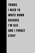 Read Things I Need To Write Down Because I'm Old And I Forget Stuff: Funny Gift Notebook Journal, Gift For Co-workers, Friends and Family, 120 Pages, written by AINSLYO MARIO