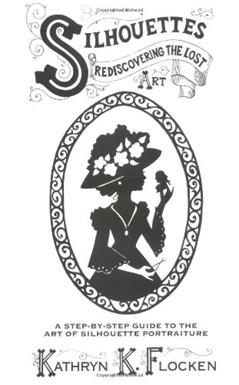 Silhouettes-Rediscovering the Lost Art: A Step-By-Step Guide to the Art of Silhouette Portraiture, written by Kathryn K. Flocken