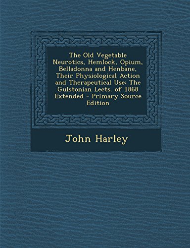 Read The Old Vegetable Neurotics, Hemlock, Opium, Belladonna and Henbane, Their Physiological Action and Therapeutical Use: The Gulstonian Lects. of 1868 E, written by John Harley
