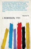 Read A Dispassionate Remonstrance of the Nature and Tendency of the Laws Now in Force for the Reduction of Interest; and the Consequences that Must Inevitably ... Proposal for Universal and Imm.. Volume 16, written by 1751 J. Robinson Read A Dispassionate Remonstrance of the Nature and Tendency of the Laws Now in Force for the Reduction of Interest; and the Consequences that Must Inevitably ... Proposal for Universal and Imm.. Volume 16, written by 1751 J. Robinson