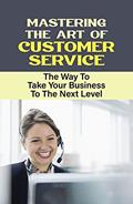 Read Mastering The Art Of Customer Service: The Way To Take Your Business To The Next Level: Inevitably Long-Term Profitability, written by Mari Mayes