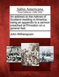 Read An Address to the Natives of Scotland Residing in America: Being an Appendix to a Sermon Preached at Princeton on a General Fast., written by John Witherspoon Read An Address to the Natives of Scotland Residing in America: Being an Appendix to a Sermon Preached at Princeton on a General Fast., written by John Witherspoon