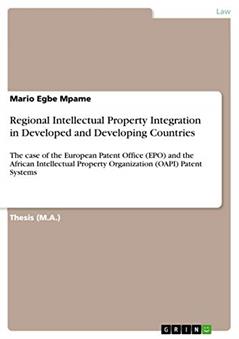 Regional Intellectual Property Integration in Developed and Developing Countries: The case of the European Patent Office (EPO) and the African Intellectual Property Organization (OAPI) Patent Systems, written by Mario Egbe Mpame