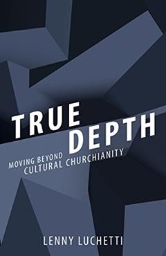 True Depth: Moving beyond Cultural Churchianity, written by Lenny Luchetti